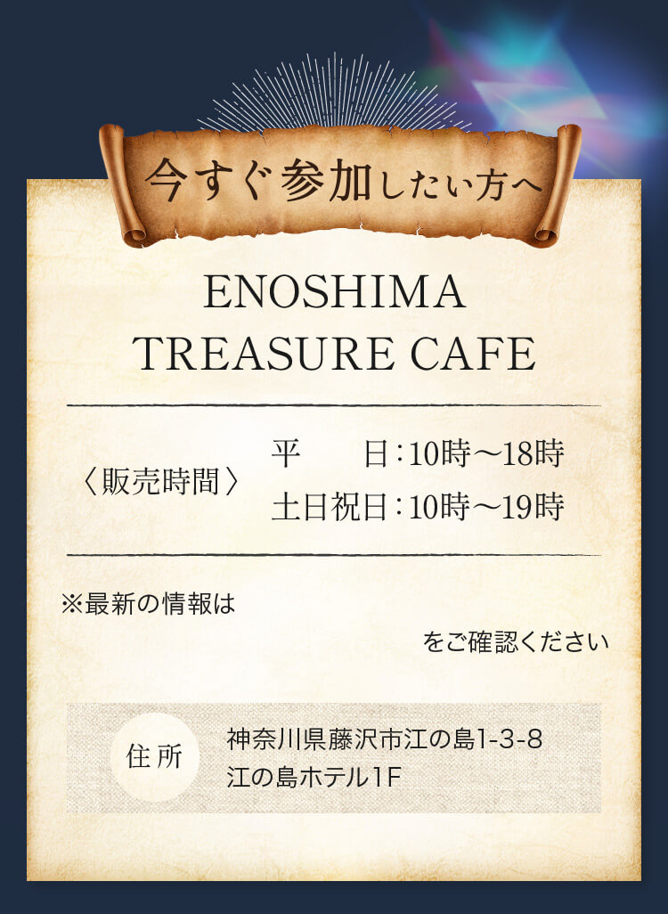 今すぐ参加したい方へ ENOSHIMA
TREASURE CAFE 10.7［FRI］より販売開始