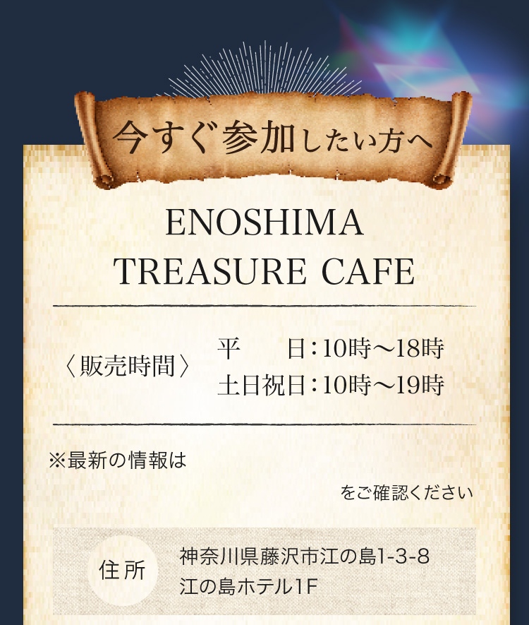 今すぐ参加したい方へ ENOSHIMA
TREASURE CAFE 10.7［FRI］より販売開始