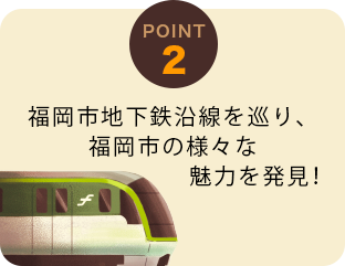 POINT2:福岡市地下鉄沿線をを巡り、福岡市の様々な魅力も発見！