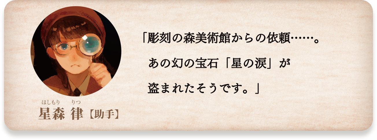 星守律【助手】彫刻の森美術館からの依頼⋯⋯。あの幻の宝石「星の涙」が盗まれたそうです。」