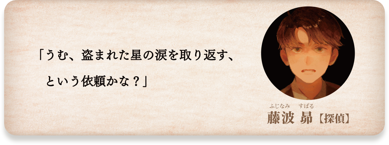 藤波昴【探偵】「うむ、盗まれた星の涙を取り返す、という依頼かな？」