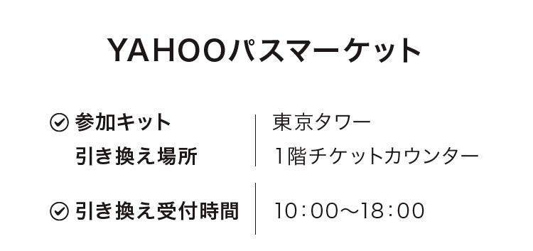 YAHOOパスマーケット　参加キット引き換え場所　東京タワー１階チケットカウンター　引き換え受付時間　10：00～18：00　[特別価格]3,300円　12/22(木)まで