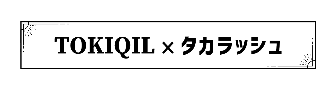 TOKIQIL × タカラッシュ