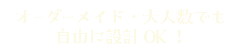 オーダーメイド・大人数でも自由に設計OK！