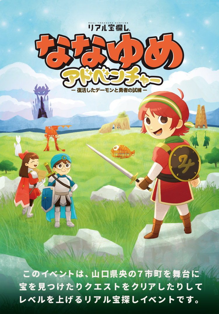 ななゆめアドベンチャー 復活したデーモンと勇者の試練 このイベントは、山口県央の７市町を舞台に宝を見つけたりクエストをクリアしたりしてレベルを上げるリアル宝探しイベントです。