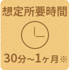 想定所要時間:30分~1ヶ月※