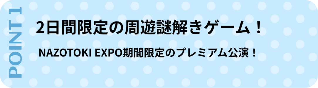 ポイント1　2日間限定の周遊謎解きゲーム！NAZOTOKI EXPO期間限定のプレミアム公演！
