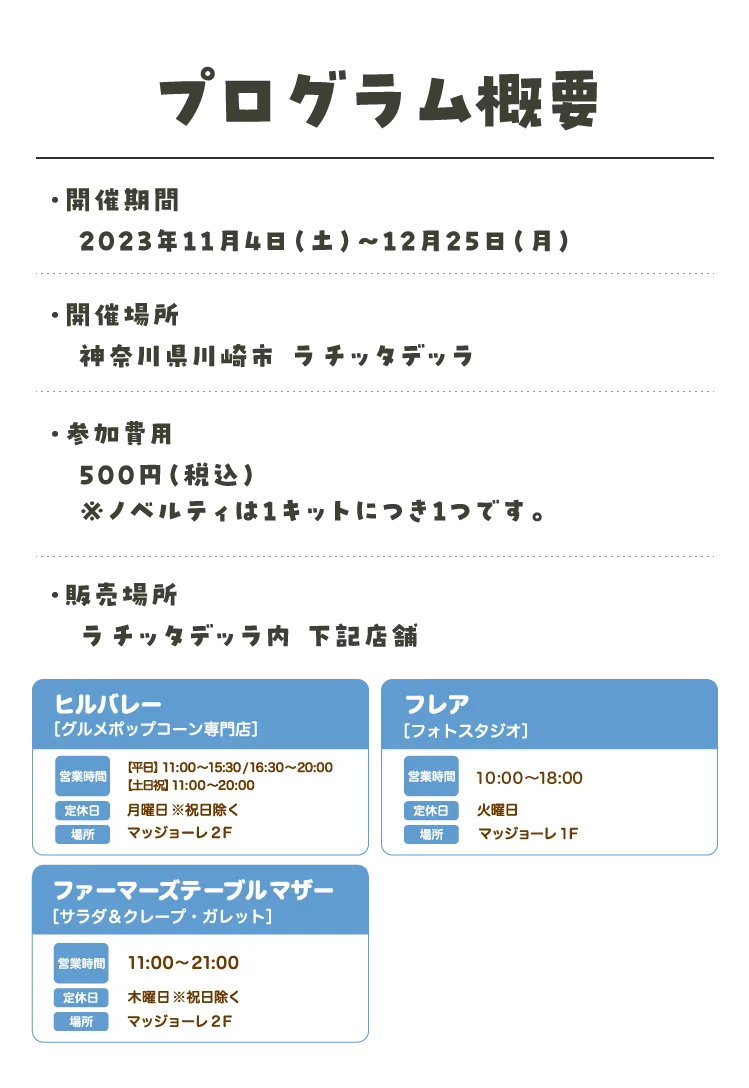 プログラム概要・開催期間　2023年11月4日（土）?12月25日（月）・開催場所　神奈川県川崎市 ラチッタデッラ・参加費用　500円（税込）※ノベルティは1キットにつき1つです。