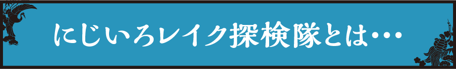 にじいろレイク探検隊とは...
