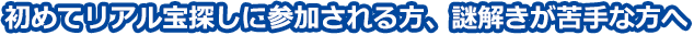 初めてリアル宝探しに参加される方、謎解きが苦手な方へ