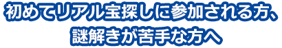 初めてリアル宝探しに参加される方、謎解きが苦手な方へ