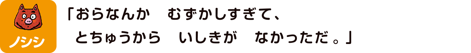 ノシシ「おらなんかむずかしすぎて、とちゅうからいしきがなかっただ。」