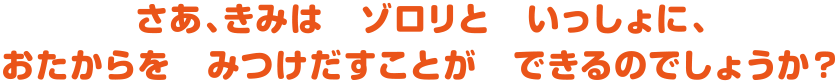 さあ、きみはゾロリといっしょに、おたからをみつけだすことができるのでしょうか？